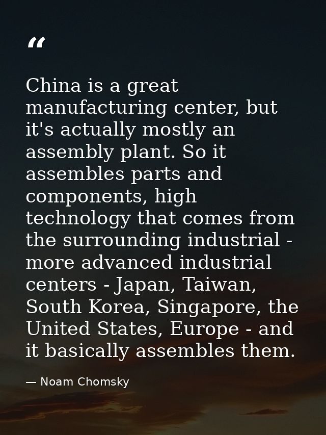 China is a great manufacturing center, but it's actually mostly an assembly plant. So it assembles parts and components, — Noam Chomsky