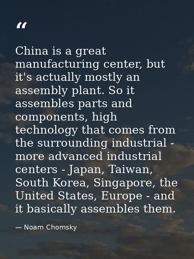 China is a great manufacturing center, but it's actually mostly an assembly plant. So it assembles parts and components, — Noam Chomsky