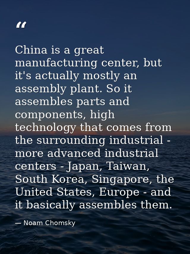 China is a great manufacturing center, but it's actually mostly an assembly plant. So it assembles parts and components, — Noam Chomsky
