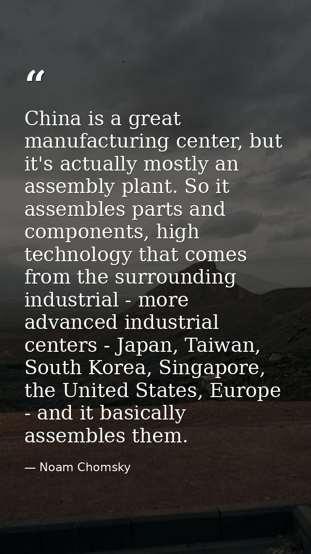 China is a great manufacturing center, but it's actually mostly an assembly plant. So it assembles parts and components, — Noam Chomsky