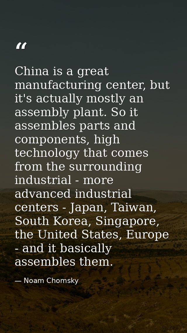 China is a great manufacturing center, but it's actually mostly an assembly plant. So it assembles parts and components, — Noam Chomsky