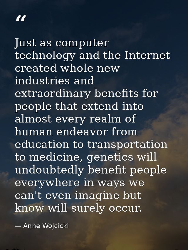 Just as computer technology and the Internet created whole new industries and extraordinary benefits for people that ext — Anne Wojcicki