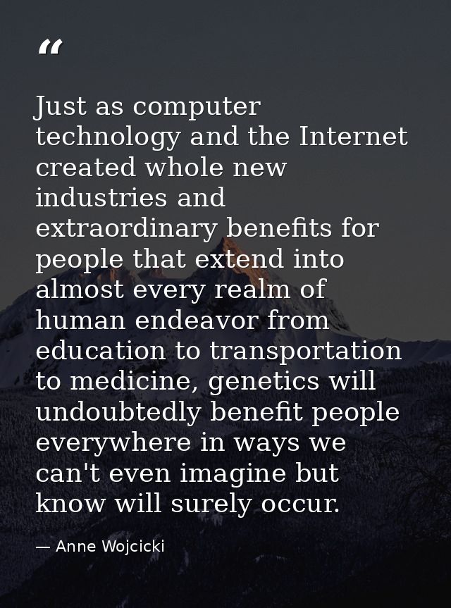 Just as computer technology and the Internet created whole new industries and extraordinary benefits for people that ext — Anne Wojcicki