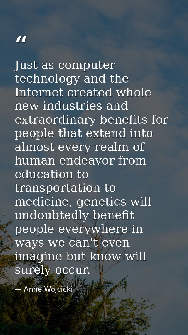 Just as computer technology and the Internet created whole new industries and extraordinary benefits for people that ext — Anne Wojcicki