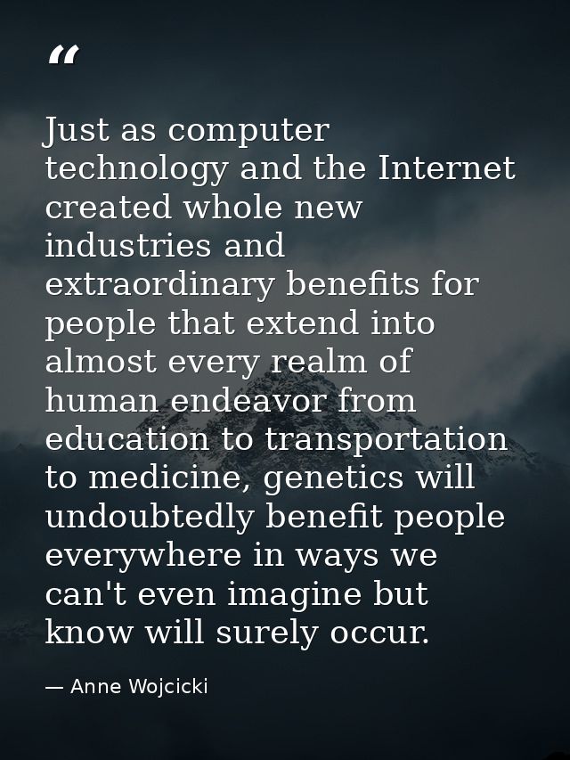Just as computer technology and the Internet created whole new industries and extraordinary benefits for people that ext — Anne Wojcicki