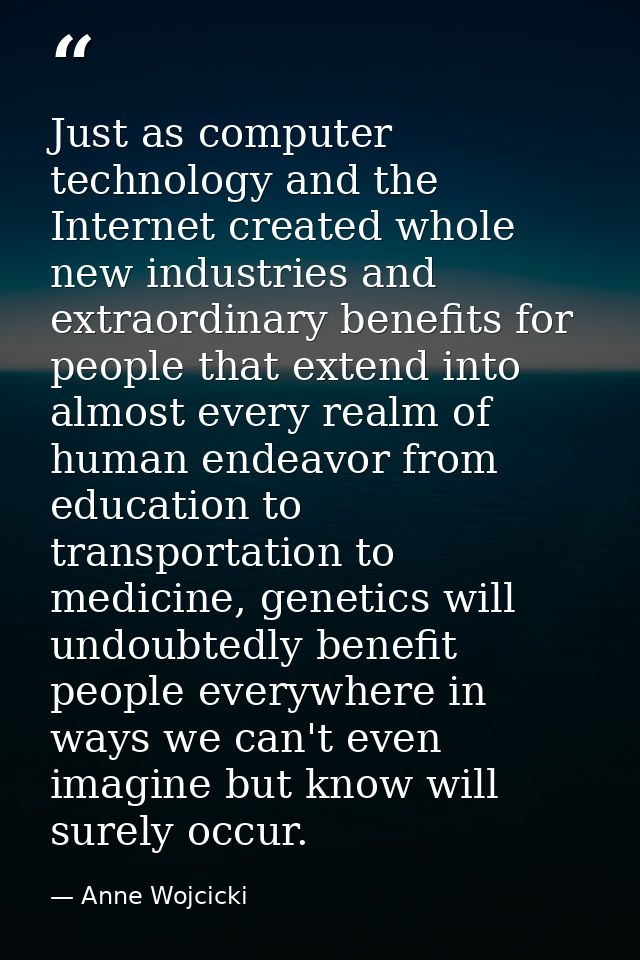 Just as computer technology and the Internet created whole new industries and extraordinary benefits for people that ext — Anne Wojcicki