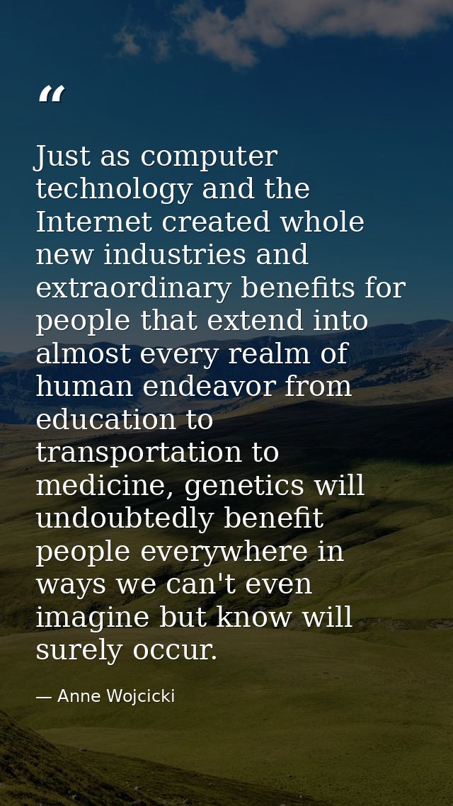 Just as computer technology and the Internet created whole new industries and extraordinary benefits for people that ext — Anne Wojcicki