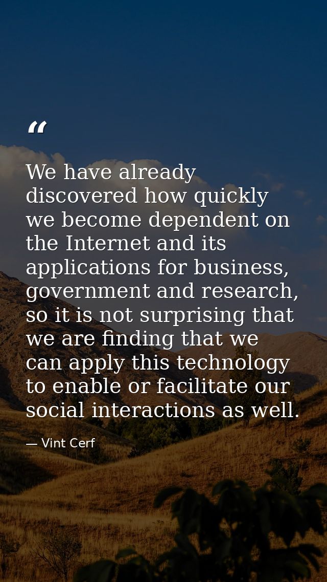 We have already discovered how quickly we become dependent on the Internet and its applications for business, government — Vint Cerf