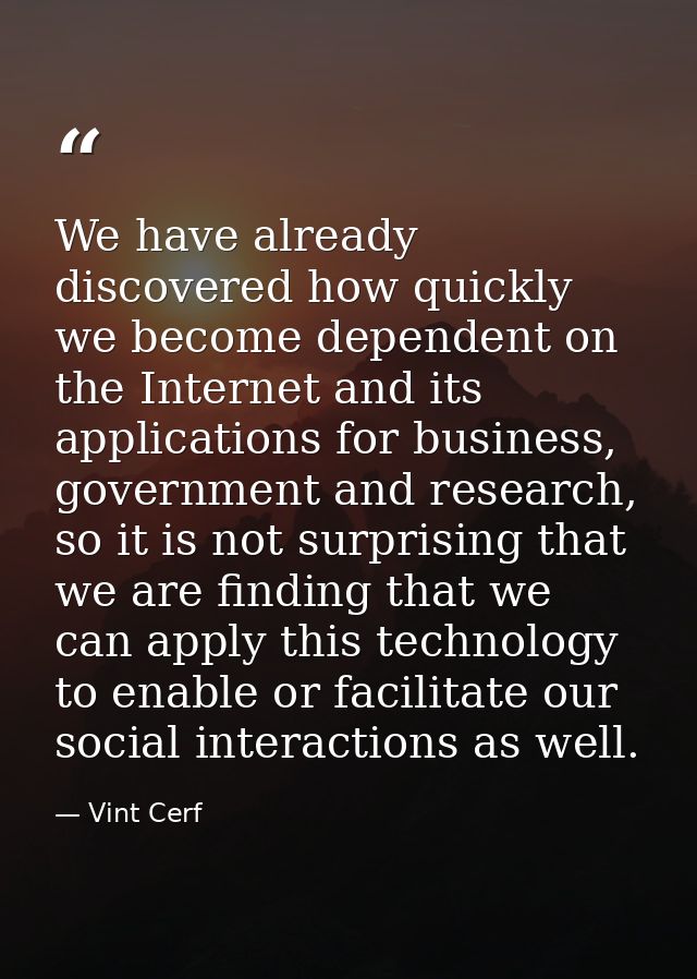 We have already discovered how quickly we become dependent on the Internet and its applications for business, government — Vint Cerf
