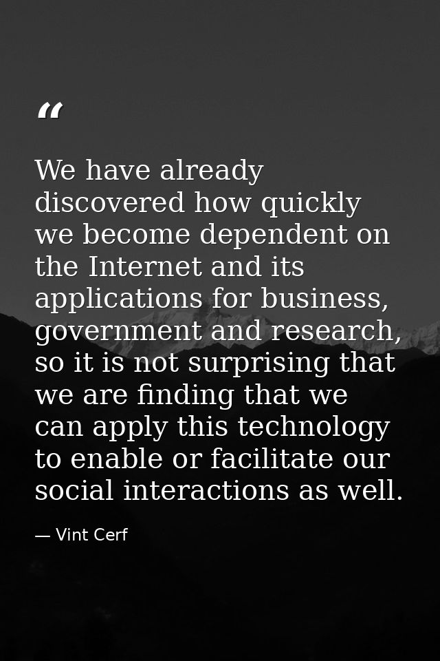 We have already discovered how quickly we become dependent on the Internet and its applications for business, government — Vint Cerf