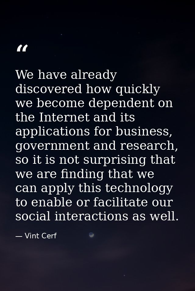 We have already discovered how quickly we become dependent on the Internet and its applications for business, government — Vint Cerf