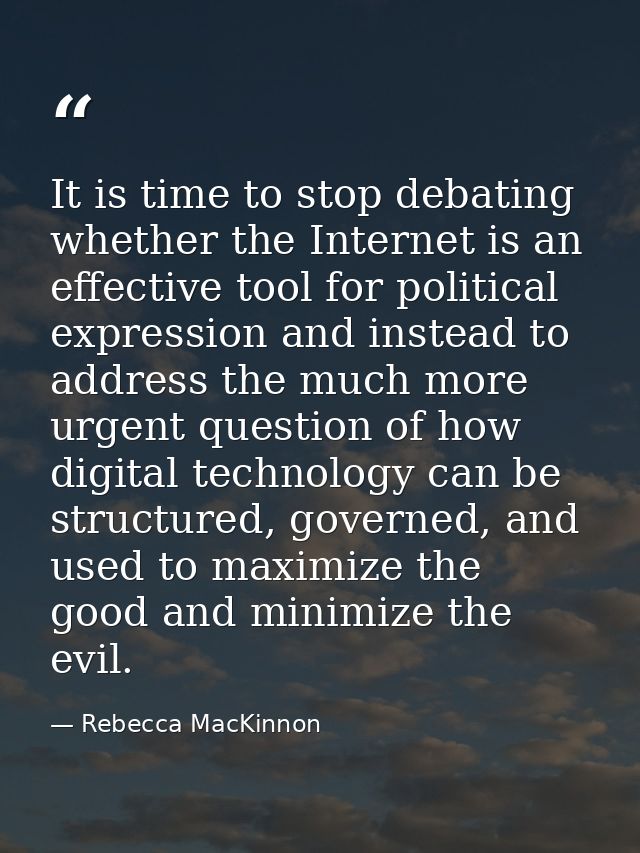 It is time to stop debating whether the Internet is an effective tool for political expression and instead to address th — Rebecca MacKinnon