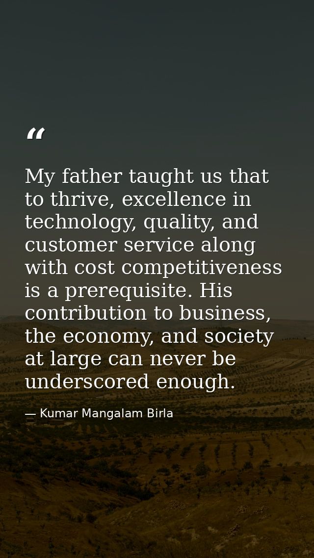 My father taught us that to thrive, excellence in technology, quality, and customer service along with cost competitiven — Kumar Mangalam Birla