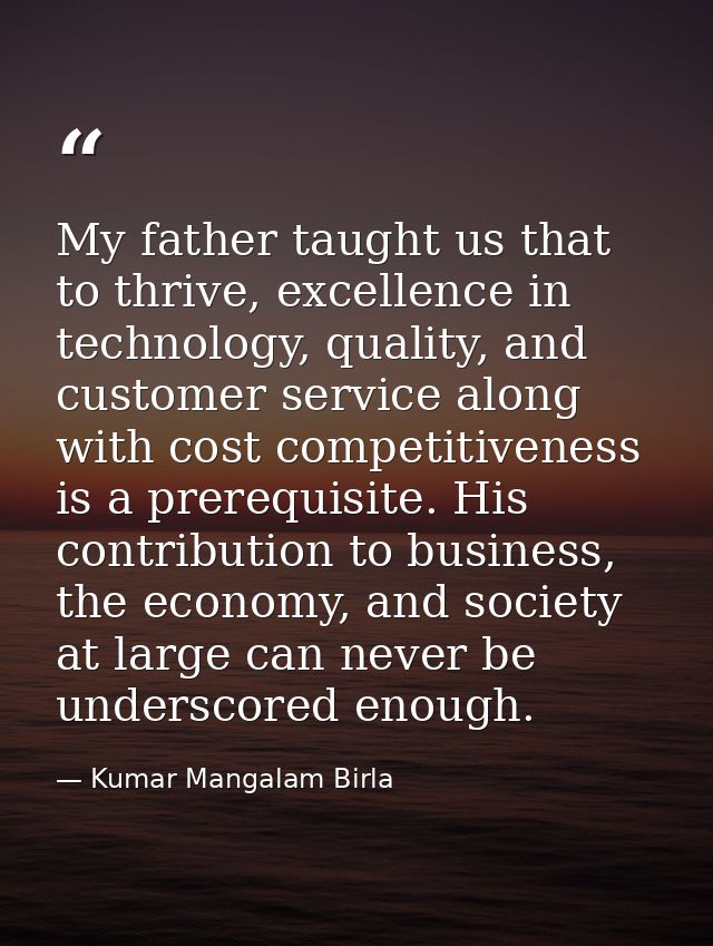 My father taught us that to thrive, excellence in technology, quality, and customer service along with cost competitiven — Kumar Mangalam Birla