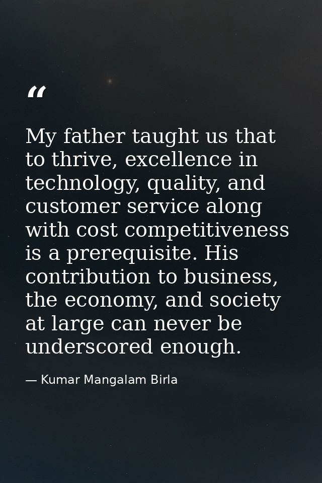 My father taught us that to thrive, excellence in technology, quality, and customer service along with cost competitiven — Kumar Mangalam Birla