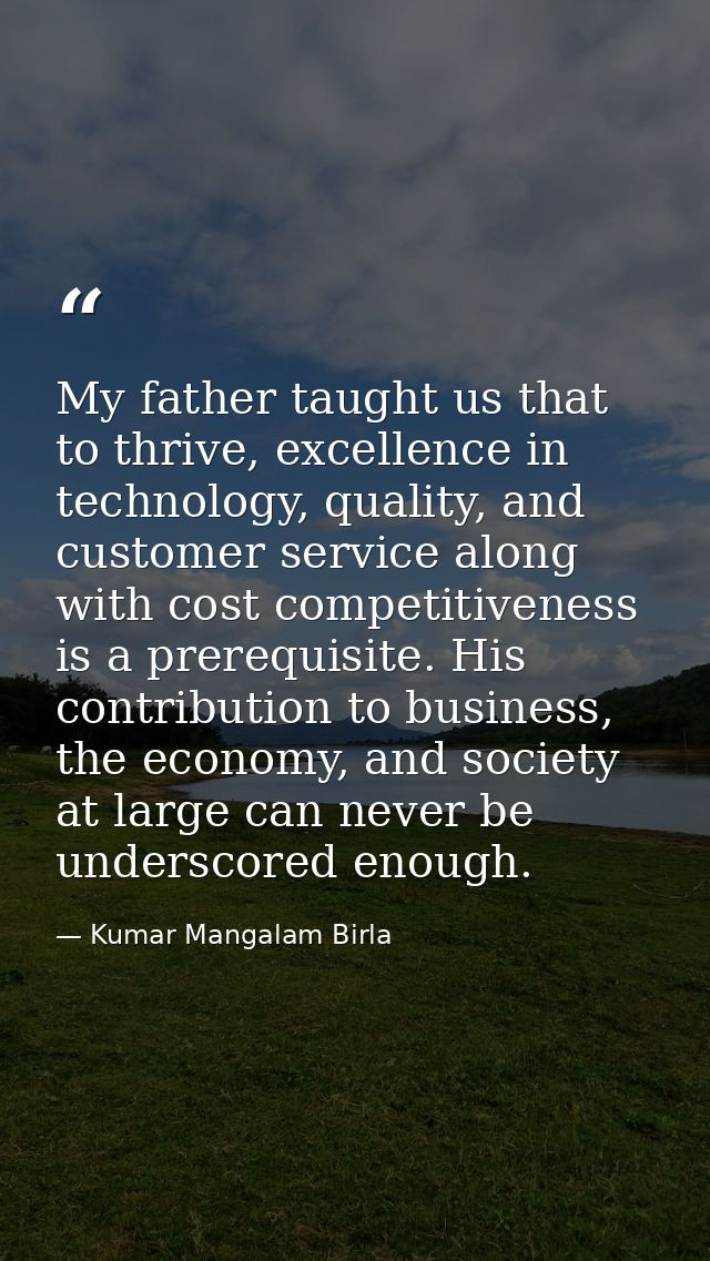 My father taught us that to thrive, excellence in technology, quality, and customer service along with cost competitiven — Kumar Mangalam Birla