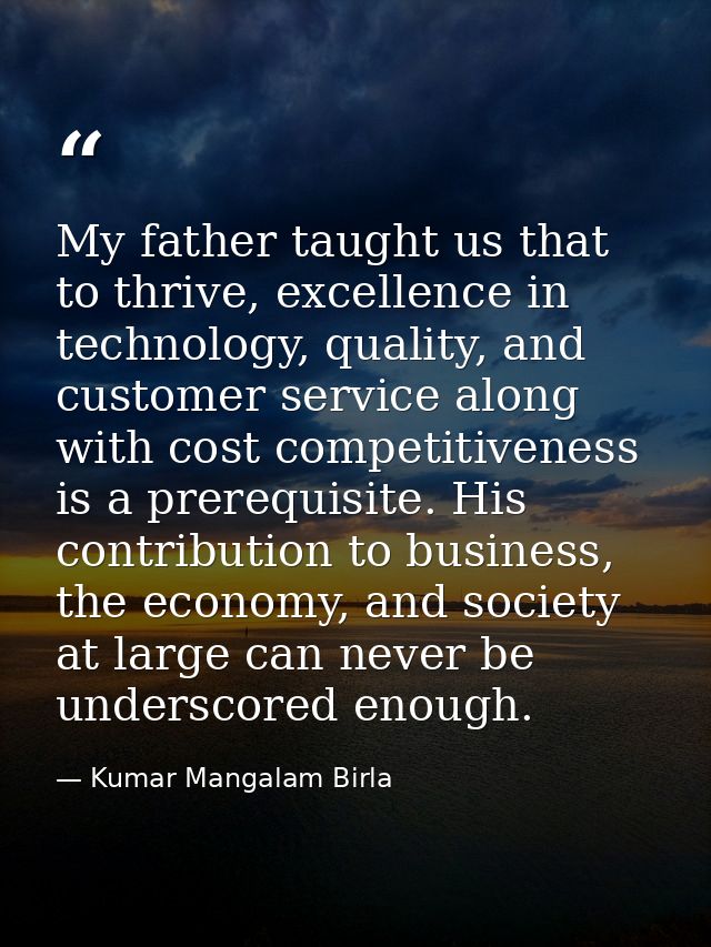 My father taught us that to thrive, excellence in technology, quality, and customer service along with cost competitiven — Kumar Mangalam Birla