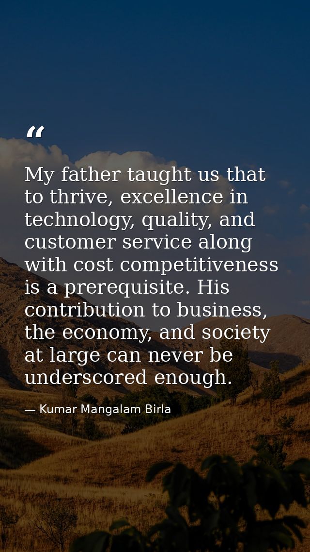 My father taught us that to thrive, excellence in technology, quality, and customer service along with cost competitiven — Kumar Mangalam Birla