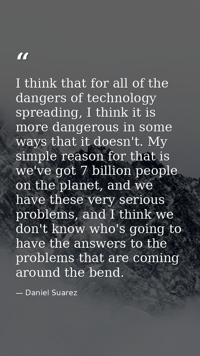 I think that for all of the dangers of technology spreading, I think it is more dangerous in some ways that it doesn't.  — Daniel Suarez