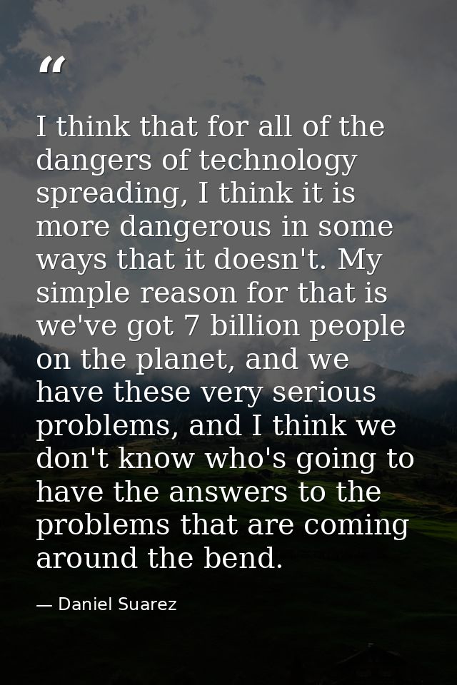 I think that for all of the dangers of technology spreading, I think it is more dangerous in some ways that it doesn't.  — Daniel Suarez