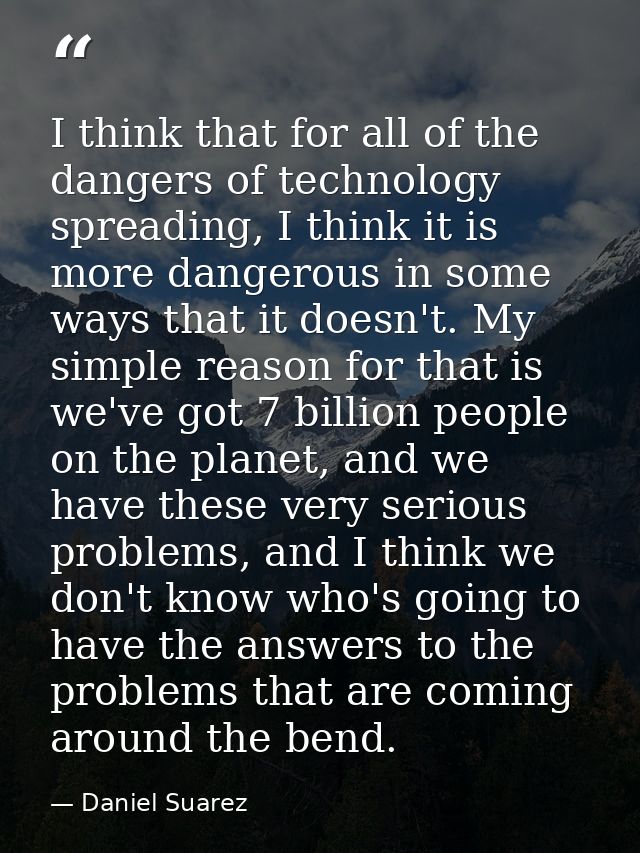 I think that for all of the dangers of technology spreading, I think it is more dangerous in some ways that it doesn't.  — Daniel Suarez
