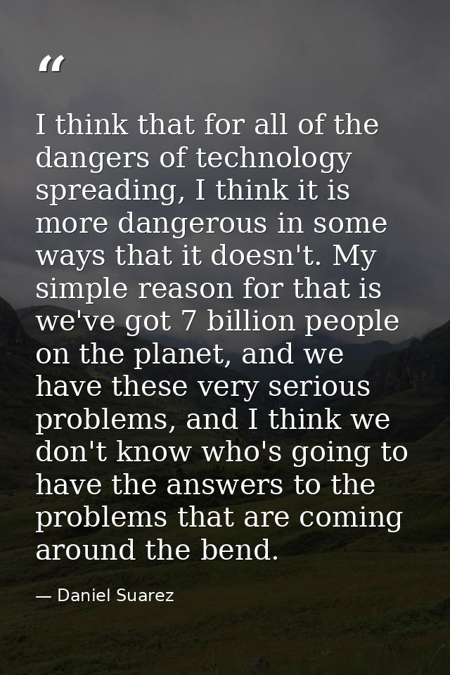 I think that for all of the dangers of technology spreading, I think it is more dangerous in some ways that it doesn't.  — Daniel Suarez