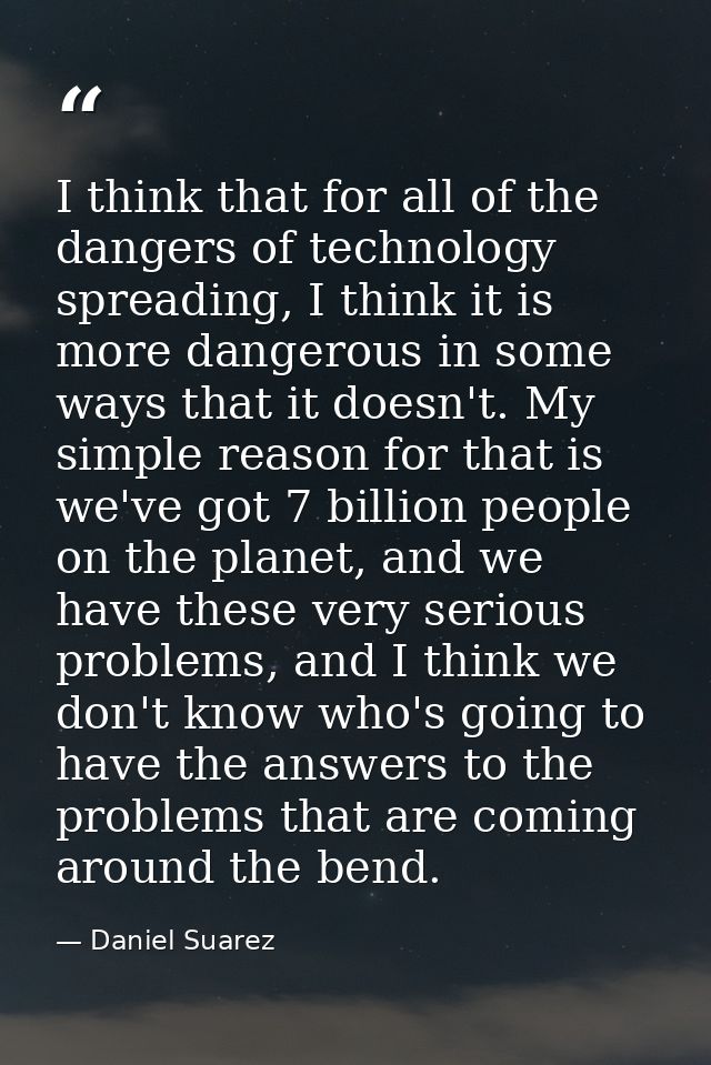 I think that for all of the dangers of technology spreading, I think it is more dangerous in some ways that it doesn't.  — Daniel Suarez