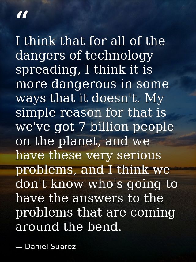 I think that for all of the dangers of technology spreading, I think it is more dangerous in some ways that it doesn't.  — Daniel Suarez