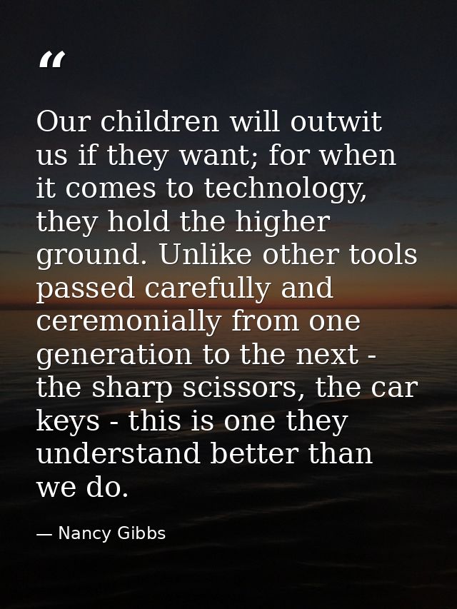 Our children will outwit us if they want; for when it comes to technology, they hold the higher ground. Unlike other too — Nancy Gibbs
