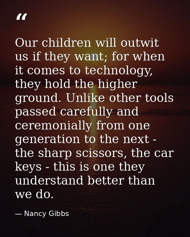 Our children will outwit us if they want; for when it comes to technology, they hold the higher ground. Unlike other too — Nancy Gibbs
