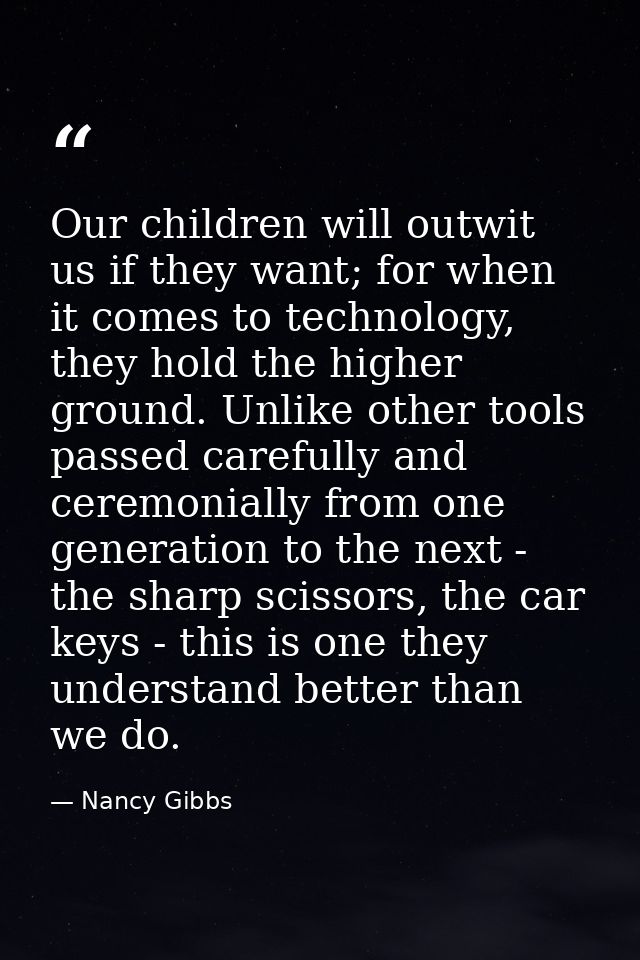 Our children will outwit us if they want; for when it comes to technology, they hold the higher ground. Unlike other too — Nancy Gibbs