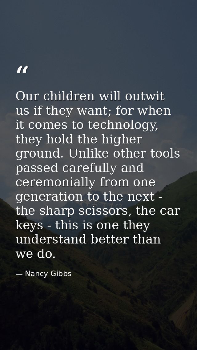 Our children will outwit us if they want; for when it comes to technology, they hold the higher ground. Unlike other too — Nancy Gibbs