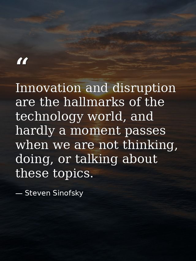 Innovation and disruption are the hallmarks of the technology world, and hardly a moment passes when we are not thinking — Steven Sinofsky