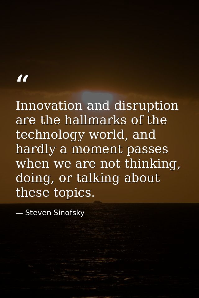 Innovation and disruption are the hallmarks of the technology world, and hardly a moment passes when we are not thinking — Steven Sinofsky