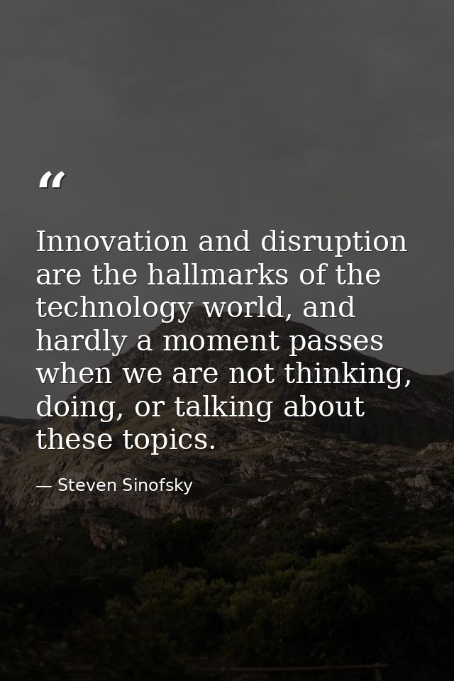 Innovation and disruption are the hallmarks of the technology world, and hardly a moment passes when we are not thinking — Steven Sinofsky