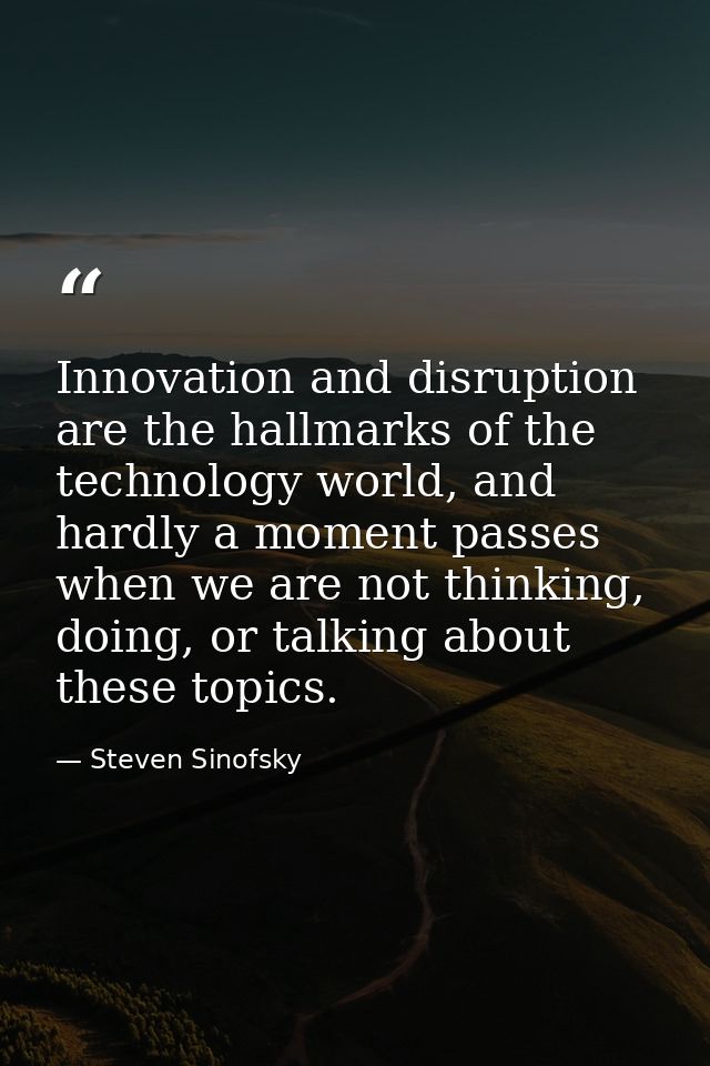 Innovation and disruption are the hallmarks of the technology world, and hardly a moment passes when we are not thinking — Steven Sinofsky