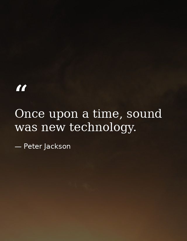 Once upon a time, sound was new technology. — Peter Jackson