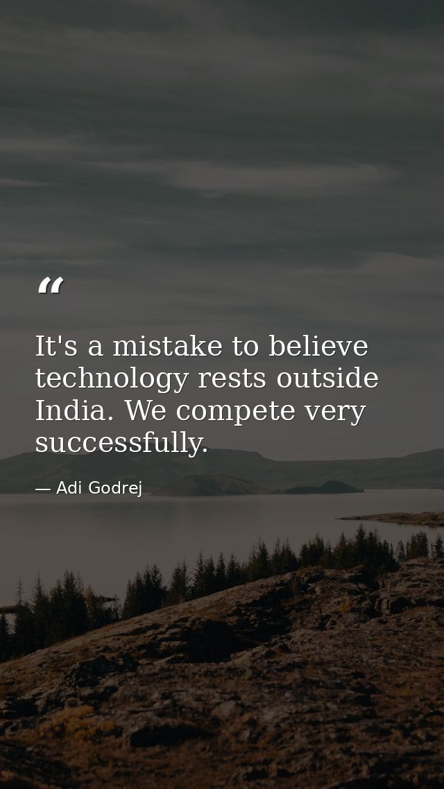 It's a mistake to believe technology rests outside India. We compete very successfully. — Adi Godrej