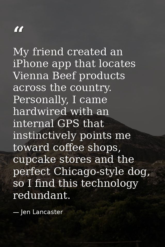 My friend created an iPhone app that locates Vienna Beef products across the country. Personally, I came hardwired with  — Jen Lancaster