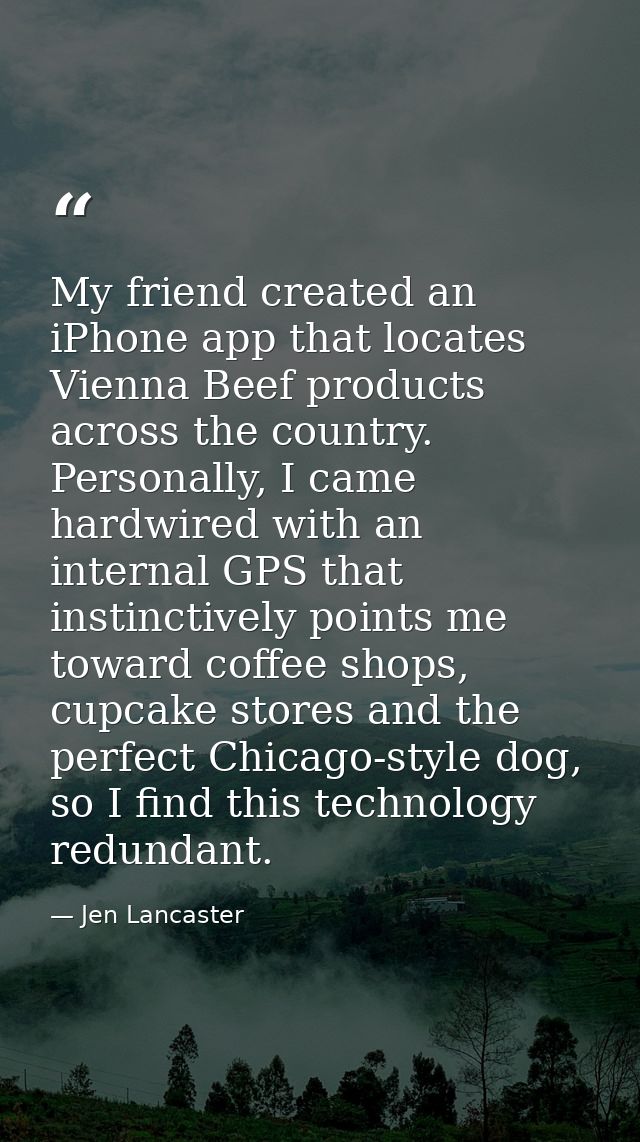 My friend created an iPhone app that locates Vienna Beef products across the country. Personally, I came hardwired with  — Jen Lancaster