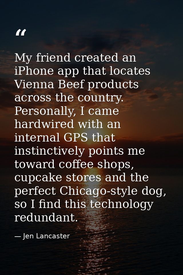 My friend created an iPhone app that locates Vienna Beef products across the country. Personally, I came hardwired with  — Jen Lancaster