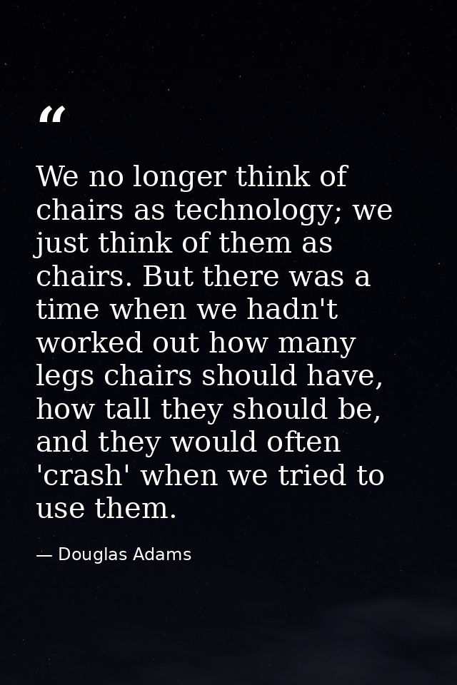 We no longer think of chairs as technology; we just think of them as chairs. But there was a time when we hadn't worked  — Douglas Adams