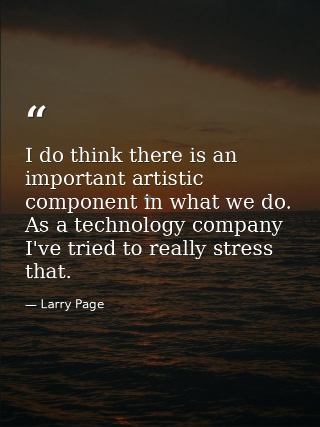 I do think there is an important artistic component in what we do. As a technology company I've tried to really stress t — Larry Page