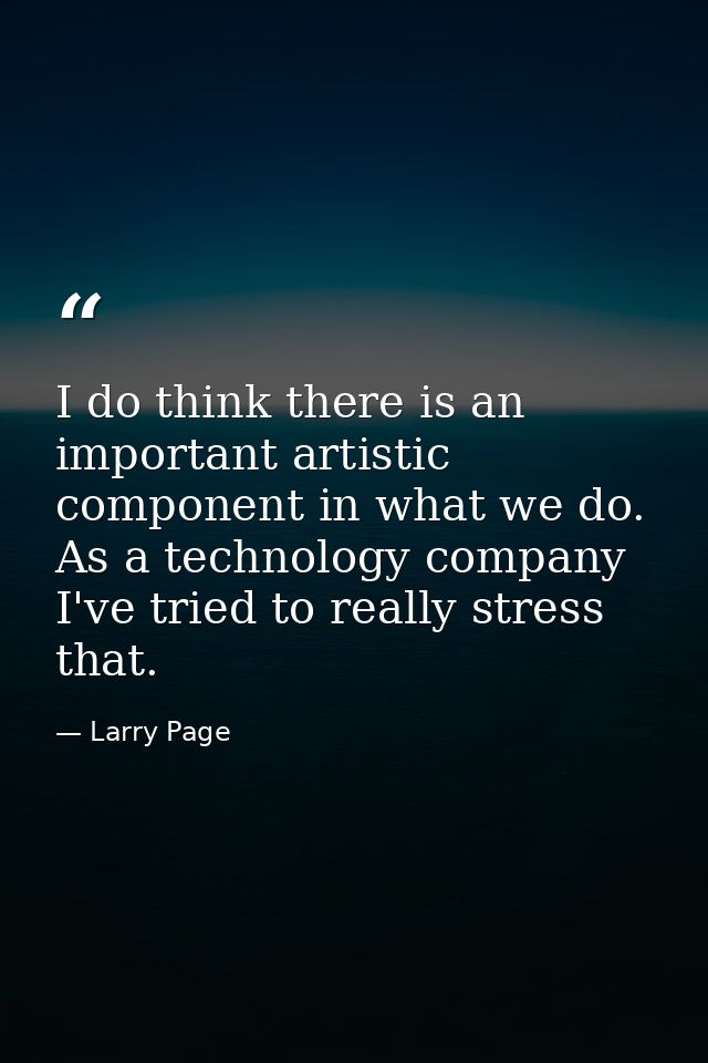 I do think there is an important artistic component in what we do. As a technology company I've tried to really stress t — Larry Page