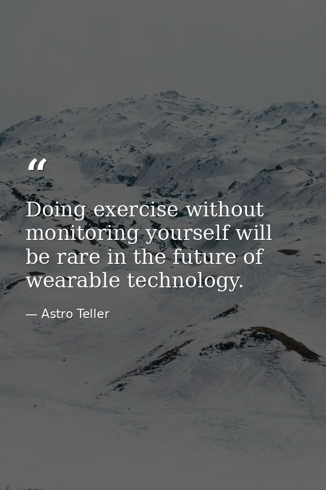 Doing exercise without monitoring yourself will be rare in the future of wearable technology. — Astro Teller