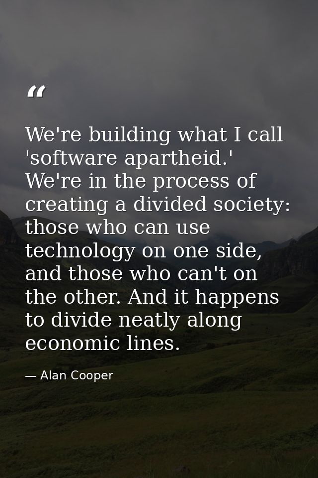 We're building what I call 'software apartheid.' We're in the process of creating a divided society: those who can use t — Alan Cooper