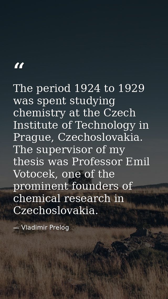 The period 1924 to 1929 was spent studying chemistry at the Czech Institute of Technology in Prague, Czechoslovakia. The — Vladimir Prelog
