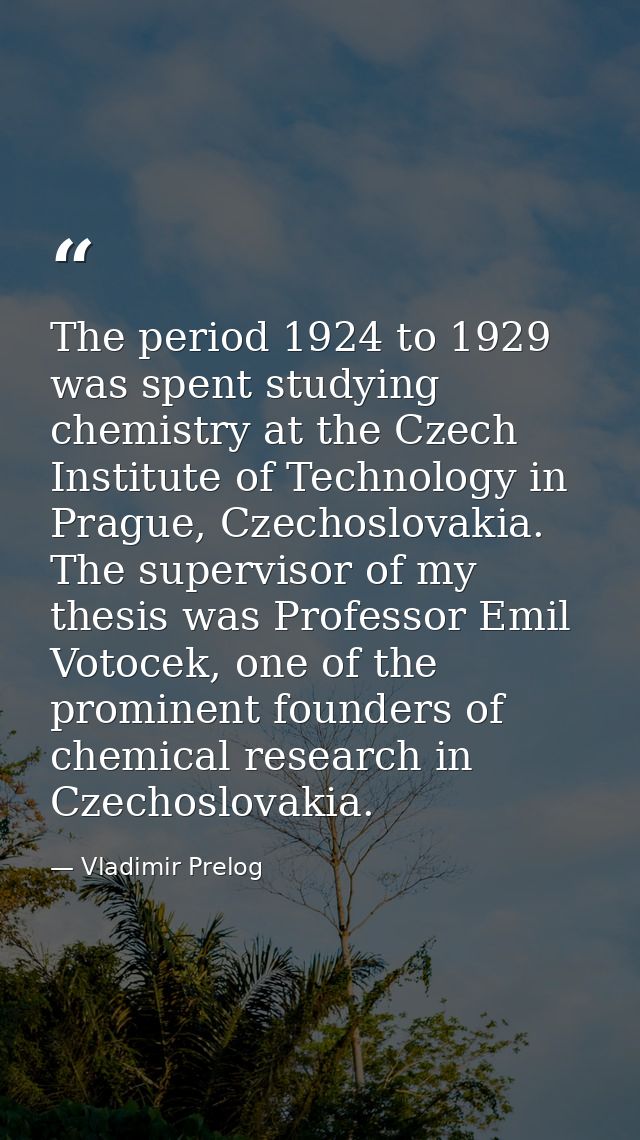 The period 1924 to 1929 was spent studying chemistry at the Czech Institute of Technology in Prague, Czechoslovakia. The — Vladimir Prelog