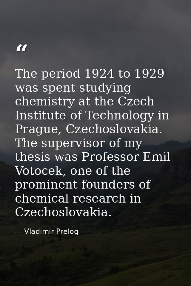 The period 1924 to 1929 was spent studying chemistry at the Czech Institute of Technology in Prague, Czechoslovakia. The — Vladimir Prelog
