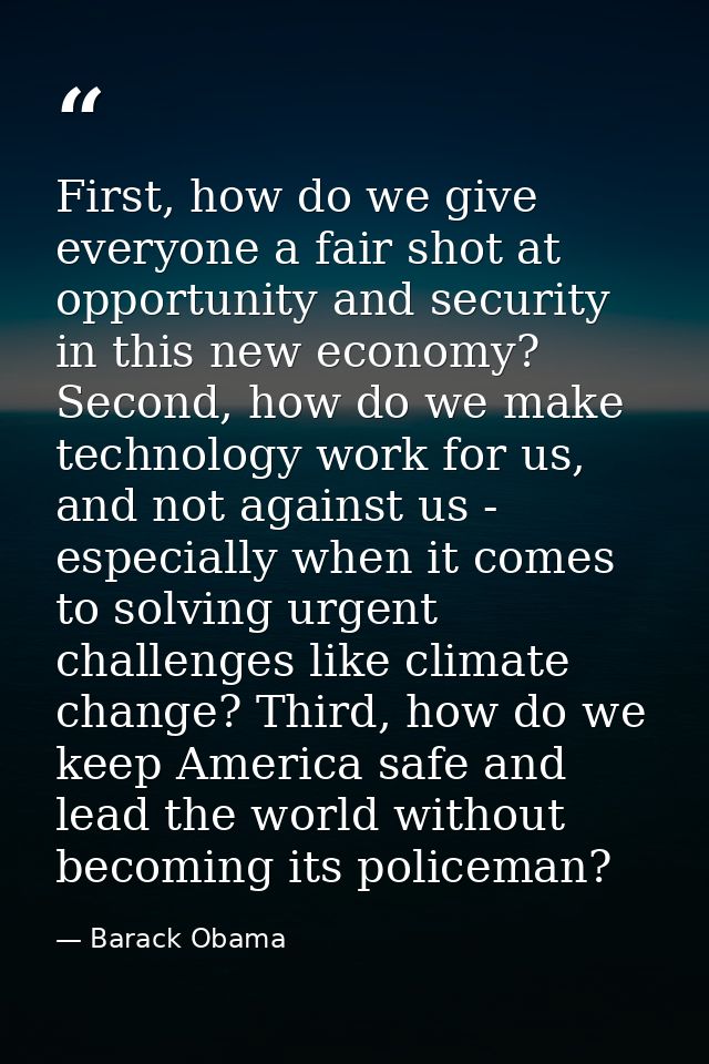 First, how do we give everyone a fair shot at opportunity and security in this new economy? Second, how do we make techn — Barack Obama